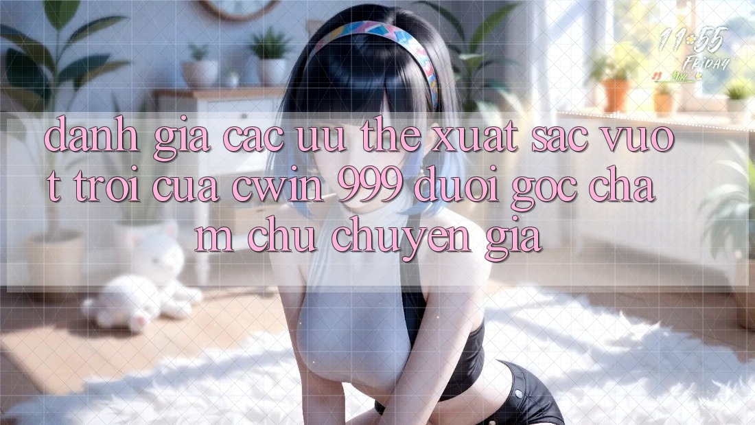 Đánh giá các ưu thế xuất sắc vượt trội của Cwin 999 dưới góc chăm chú chuyên gia