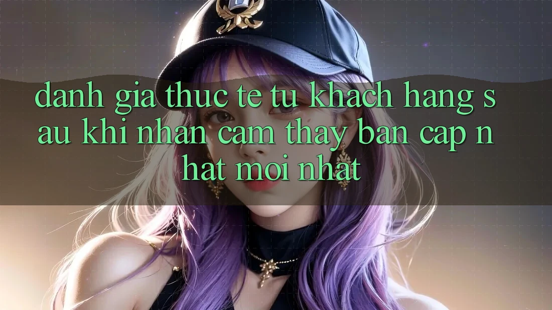 Đánh Giá Thực Tế Từ Khách hàng Sau Khi Nhận cảm thấy Bản Cập Nhật Mới nhất