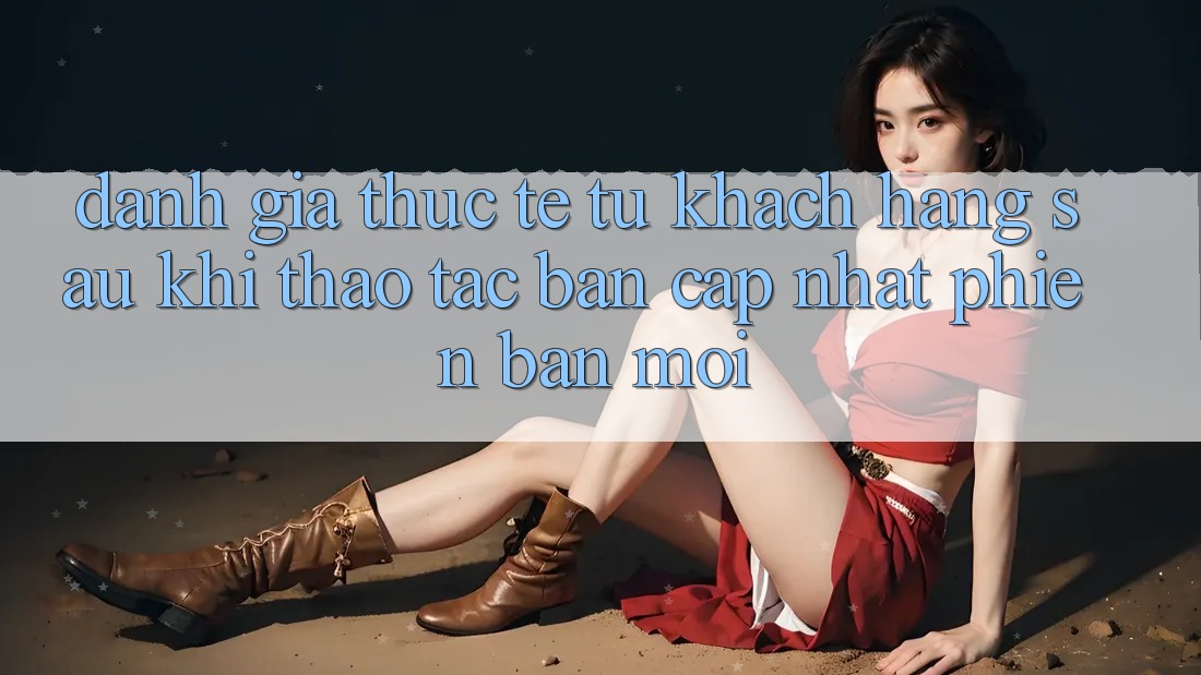 Đánh Giá Thực Tế Từ Khách hàng Sau Khi Thao tác Bản Cập Nhật Phiên bản mới