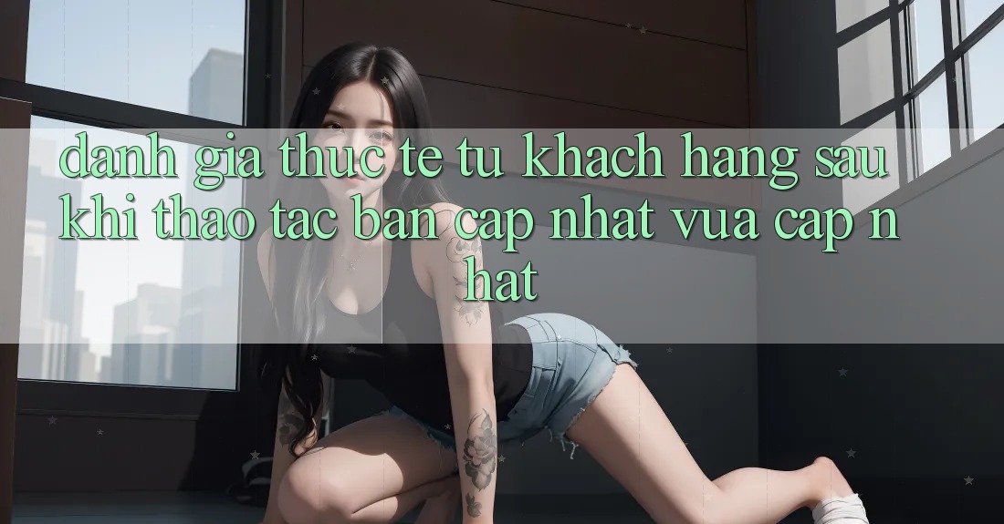 Đánh Giá Thực Tế Từ Khách hàng Sau Khi Thao tác Bản Cập Nhật Vừa cập nhật