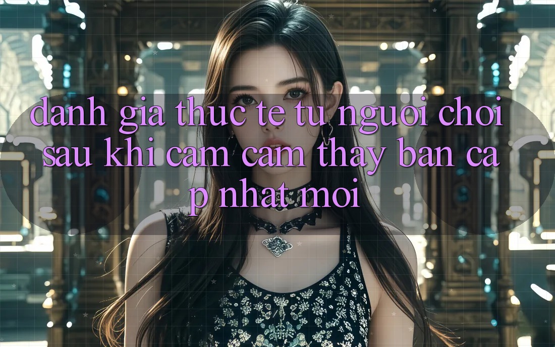 Đánh Giá Thực Tế Từ Người chơi Sau Khi Cảm cảm thấy Bản Cập Nhật Mới