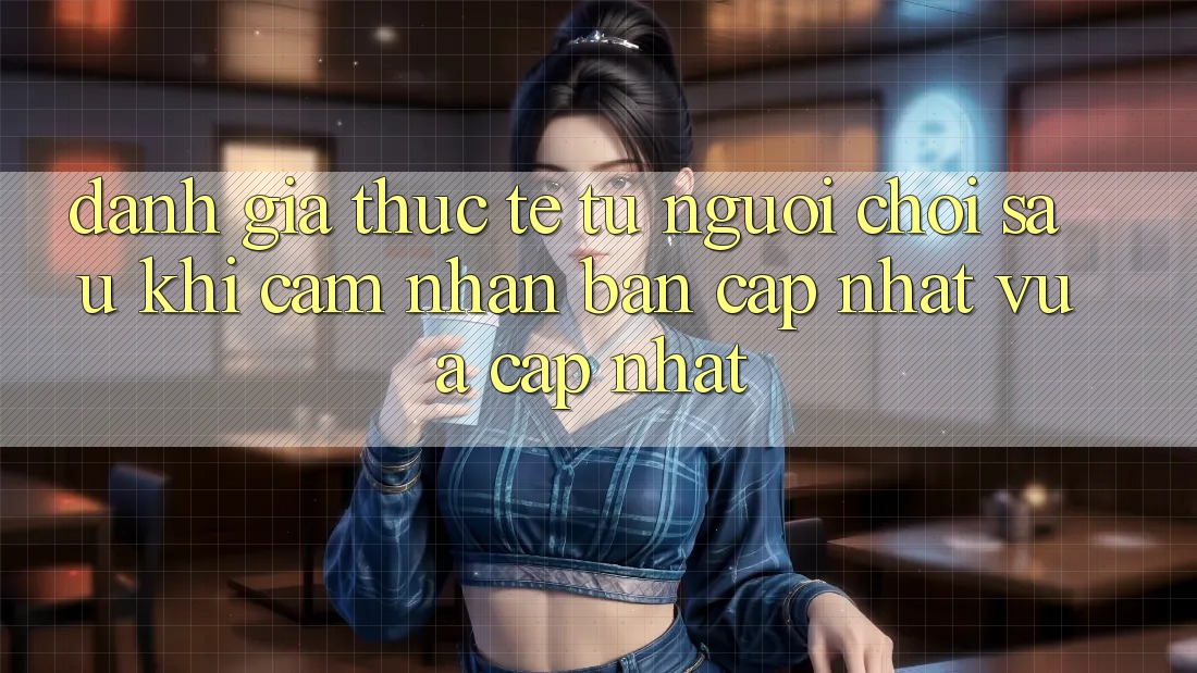 Đánh Giá Thực Tế Từ Người chơi Sau Khi Cảm nhận Bản Cập Nhật Vừa cập nhật