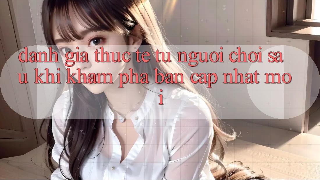 Đánh Giá Thực Tế Từ Người chơi Sau Khi Khám phá Bản Cập Nhật Mới