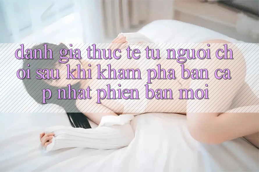 Đánh Giá Thực Tế Từ Người chơi Sau Khi Khám phá Bản Cập Nhật Phiên bản mới