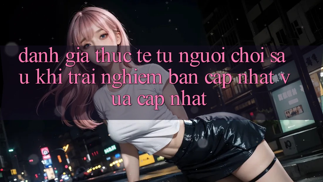 Đánh Giá Thực Tế Từ Người chơi Sau Khi Trải Nghiệm Bản Cập Nhật Vừa cập nhật