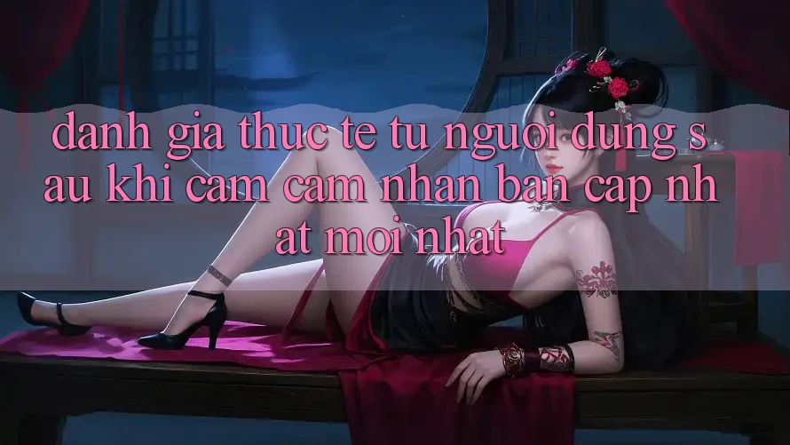 Đánh Giá Thực Tế Từ Người Dùng Sau Khi Cảm cảm nhận Bản Cập Nhật Mới nhất