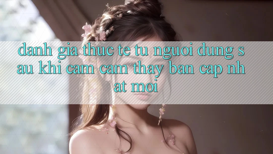 Đánh Giá Thực Tế Từ Người Dùng Sau Khi Cảm cảm thấy Bản Cập Nhật Mới