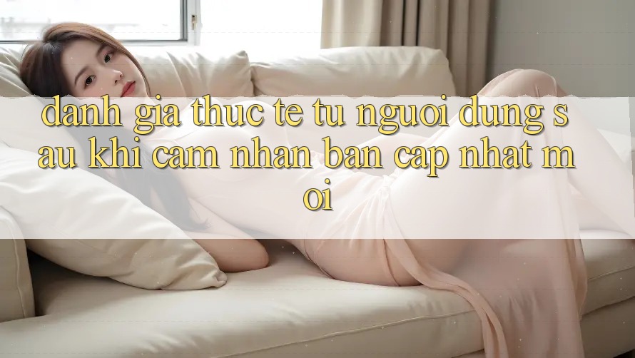 Đánh Giá Thực Tế Từ Người Dùng Sau Khi Cảm nhận Bản Cập Nhật Mới