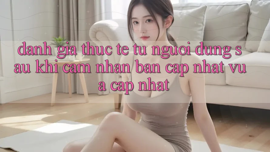 Đánh Giá Thực Tế Từ Người Dùng Sau Khi Cảm nhận Bản Cập Nhật Vừa cập nhật