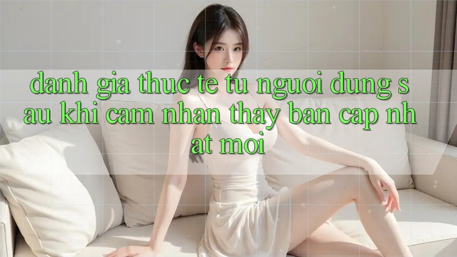 Đánh Giá Thực Tế Từ Người Dùng Sau Khi Cảm nhận thấy Bản Cập Nhật Mới