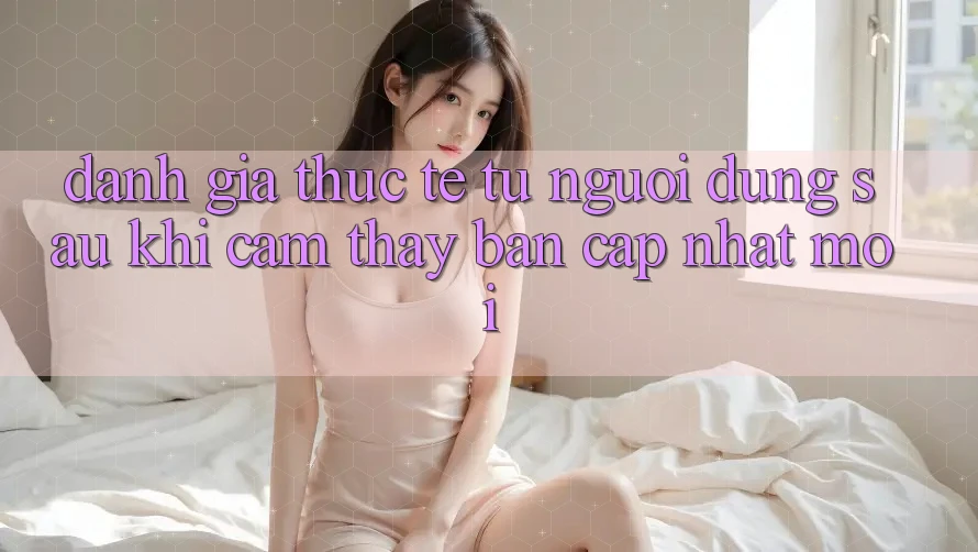 Đánh Giá Thực Tế Từ Người Dùng Sau Khi Cảm thấy Bản Cập Nhật Mới