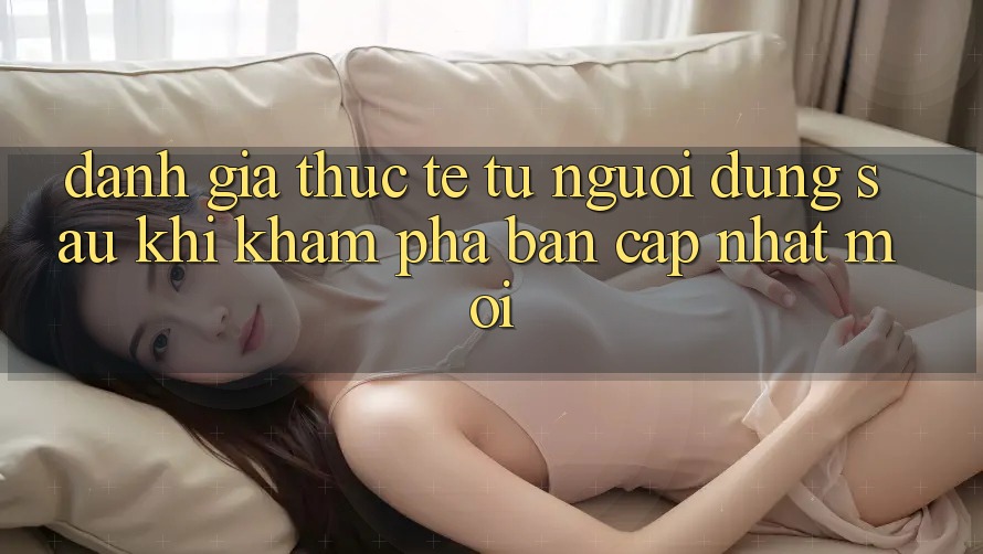 Đánh Giá Thực Tế Từ Người Dùng Sau Khi Khám phá Bản Cập Nhật Mới