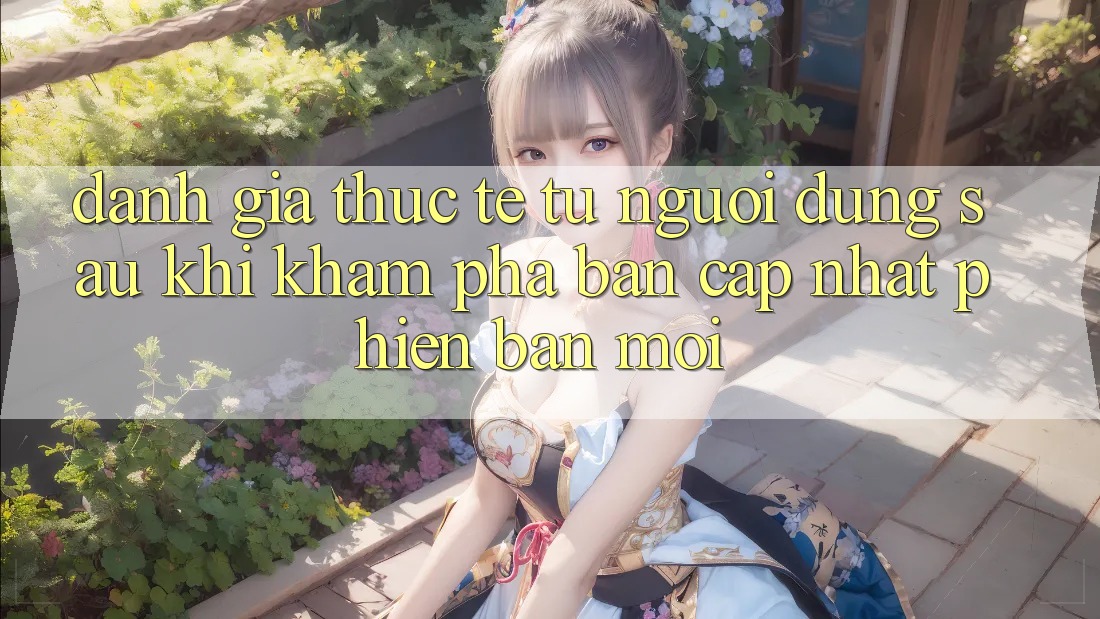Đánh Giá Thực Tế Từ Người Dùng Sau Khi Khám phá Bản Cập Nhật Phiên bản mới
