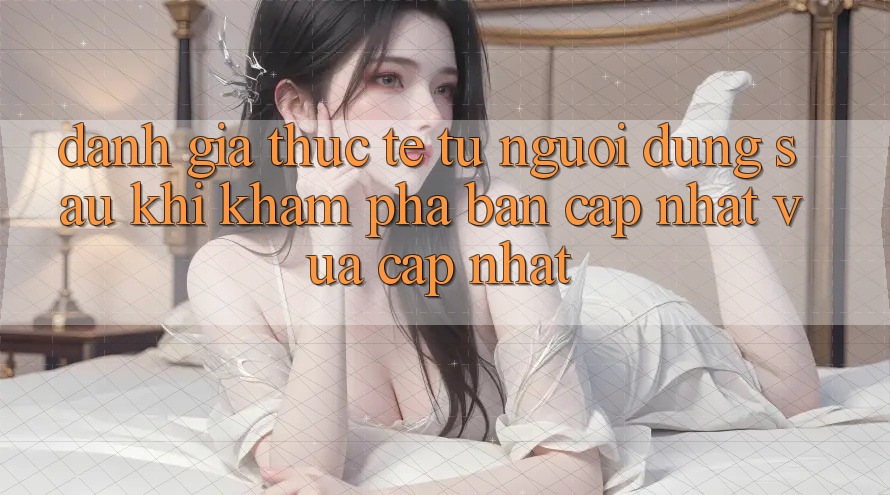 Đánh Giá Thực Tế Từ Người Dùng Sau Khi Khám phá Bản Cập Nhật Vừa cập nhật