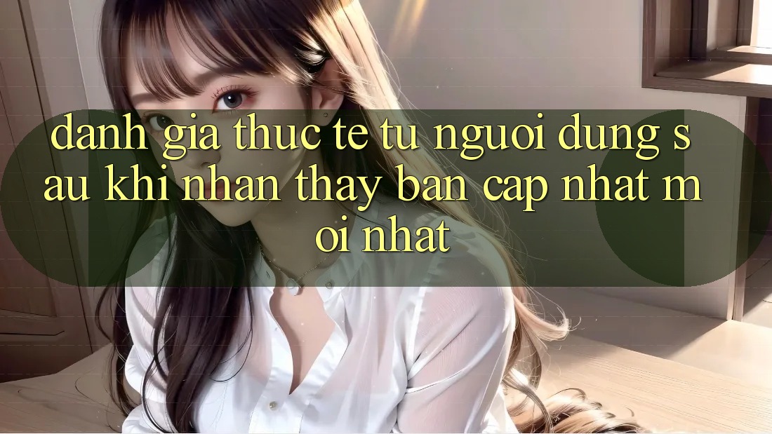 Đánh Giá Thực Tế Từ Người Dùng Sau Khi Nhận thấy Bản Cập Nhật Mới nhất