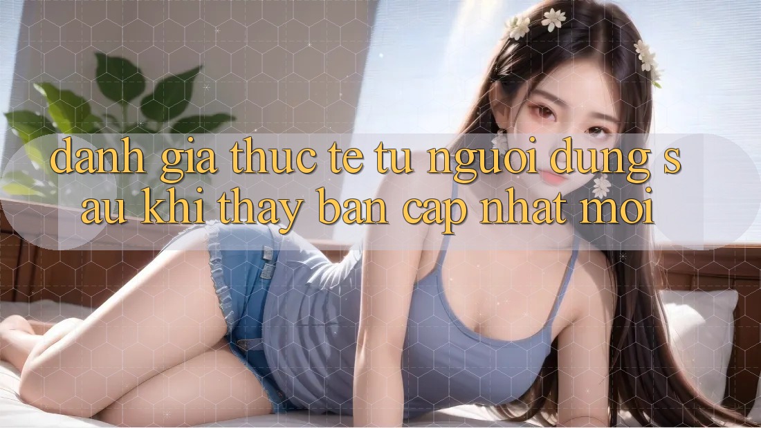 Đánh Giá Thực Tế Từ Người Dùng Sau Khi Thấy Bản Cập Nhật Mới