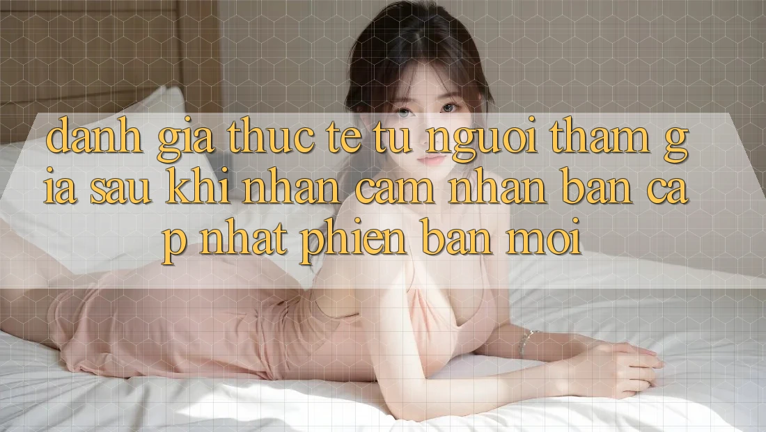 Đánh Giá Thực Tế Từ Người tham gia Sau Khi Nhận cảm nhận Bản Cập Nhật Phiên bản mới