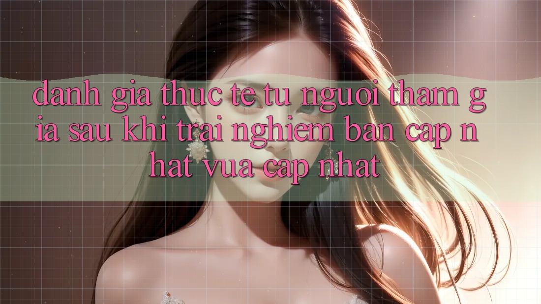 Đánh Giá Thực Tế Từ Người tham gia Sau Khi Trải Nghiệm Bản Cập Nhật Vừa cập nhật