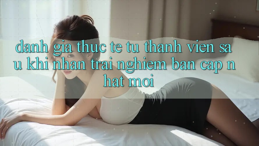 Đánh Giá Thực Tế Từ Thành viên Sau Khi Nhận trải nghiệm Bản Cập Nhật Mới