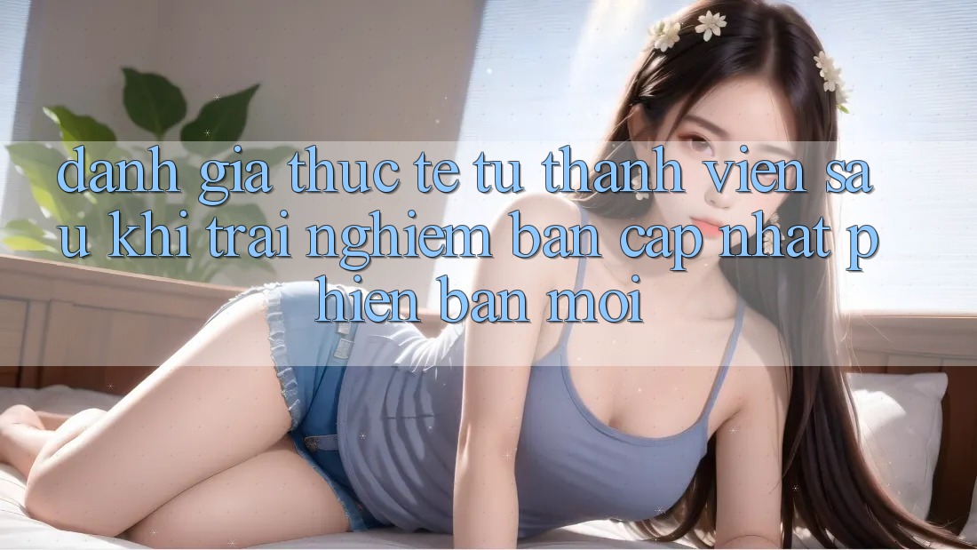 Đánh Giá Thực Tế Từ Thành viên Sau Khi Trải nghiệm Bản Cập Nhật Phiên bản mới