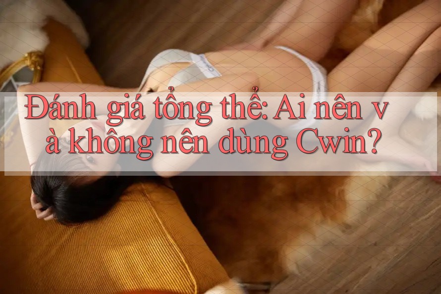 Đánh giá tổng thể: Ai nên và không nên dùng Cwin?