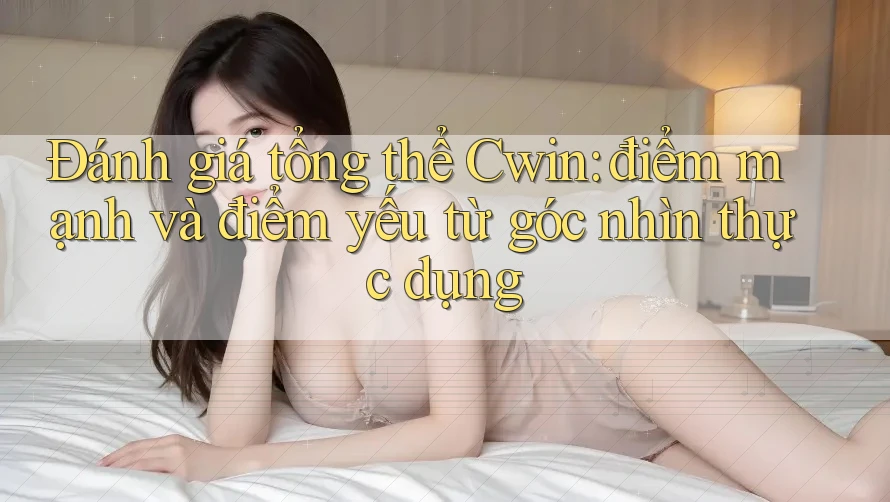 Đánh giá tổng thể Cwin: điểm mạnh và điểm yếu từ góc nhìn thực dụng