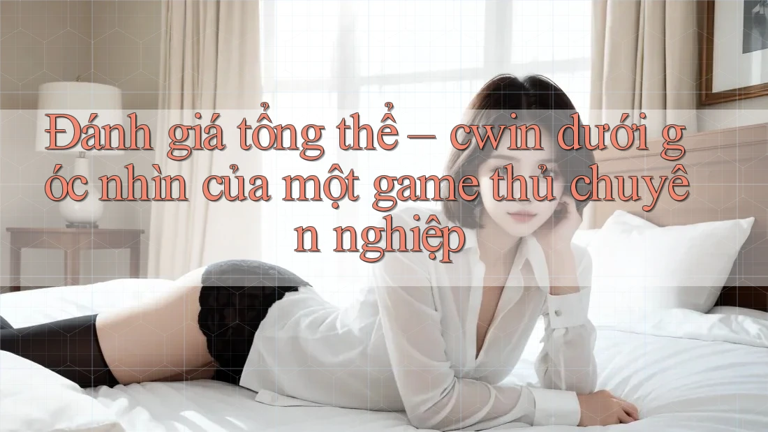 Đánh giá tổng thể – cwin dưới góc nhìn của một game thủ chuyên nghiệp