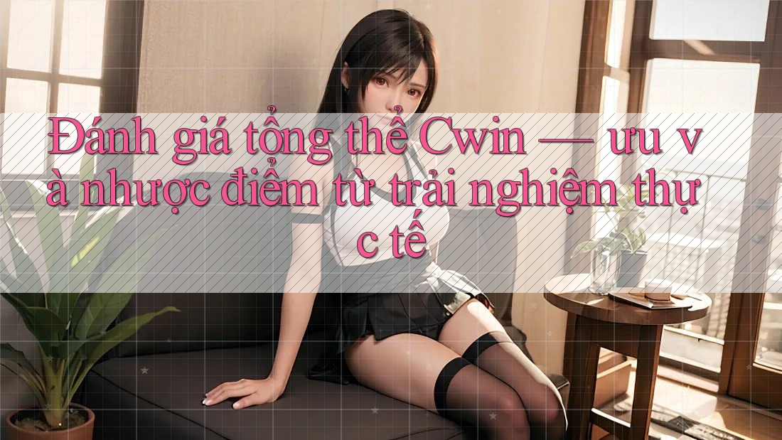 Đánh giá tổng thể Cwin — ưu và nhược điểm từ trải nghiệm thực tế