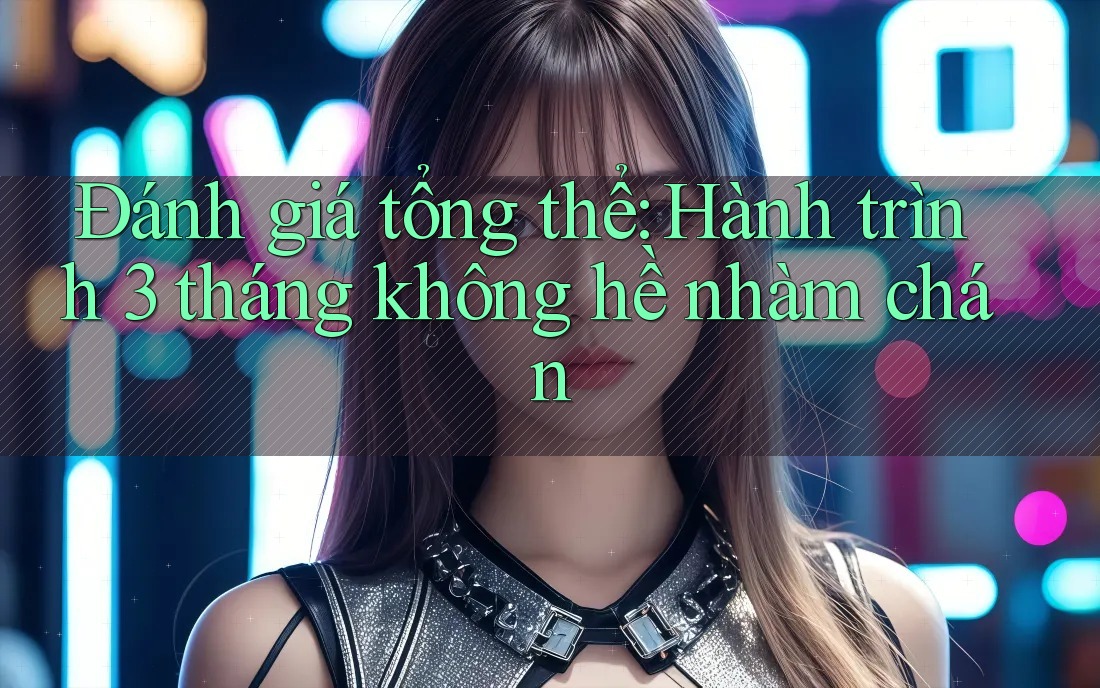 Đánh giá tổng thể: Hành trình 3 tháng không hề nhàm chán