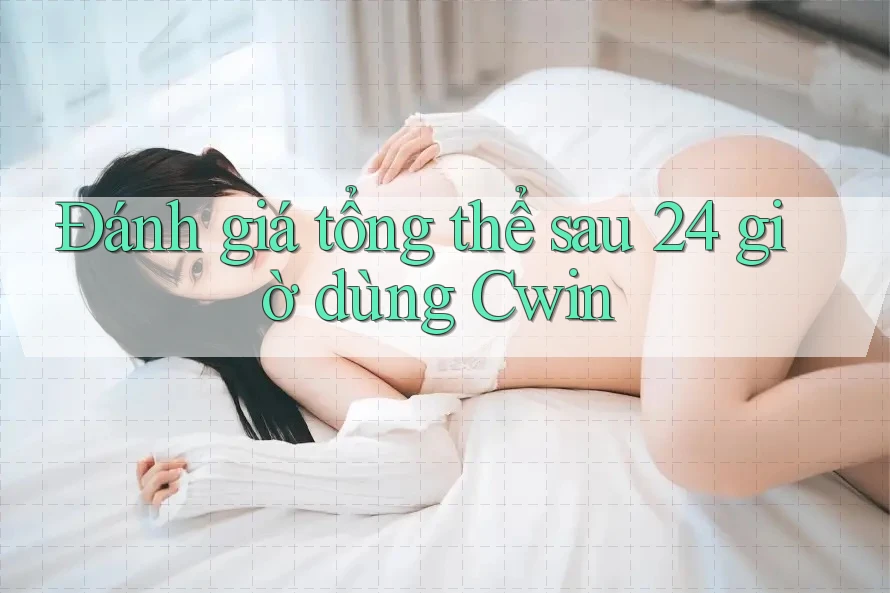 Đánh giá tổng thể sau 24 giờ dùng Cwin
