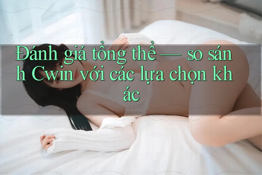 Đánh giá tổng thể — so sánh Cwin với các lựa chọn khác