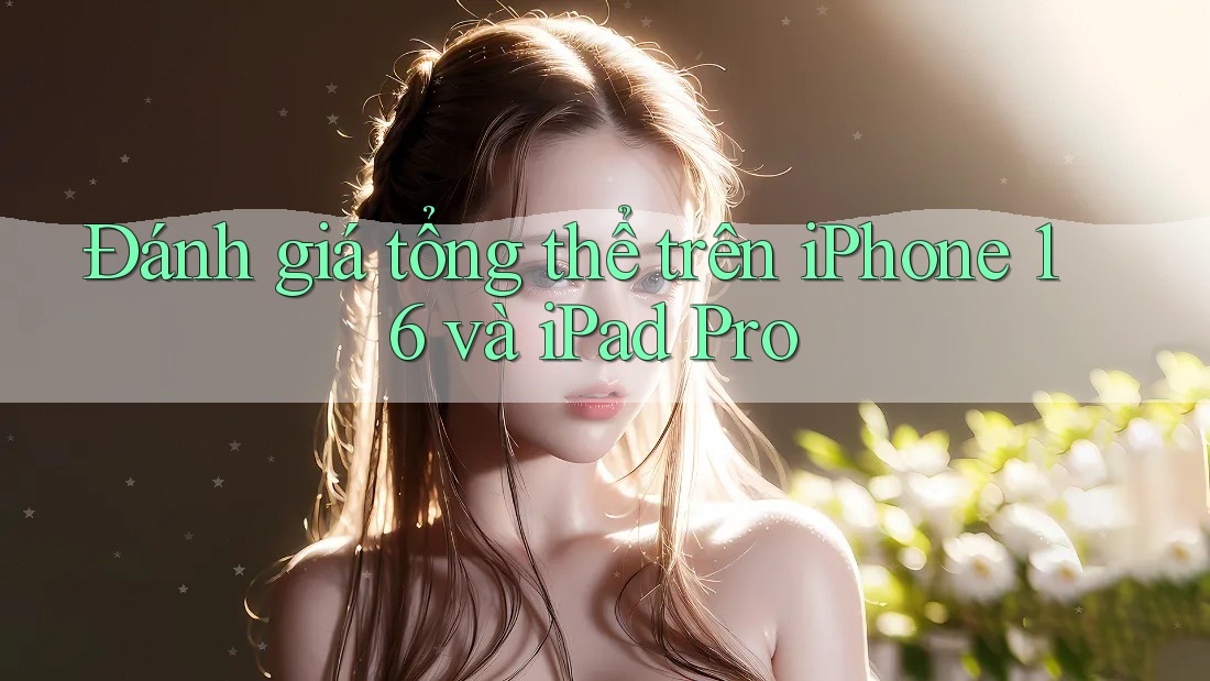 Đánh giá tổng thể trên iPhone 16 và iPad Pro