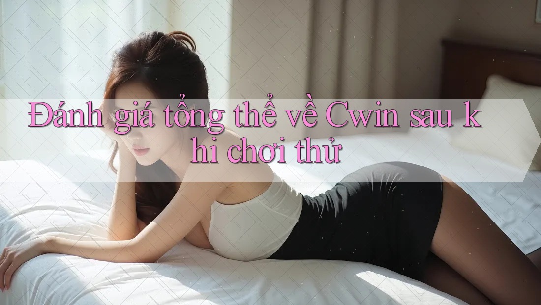 Đánh giá tổng thể về Cwin sau khi chơi thử