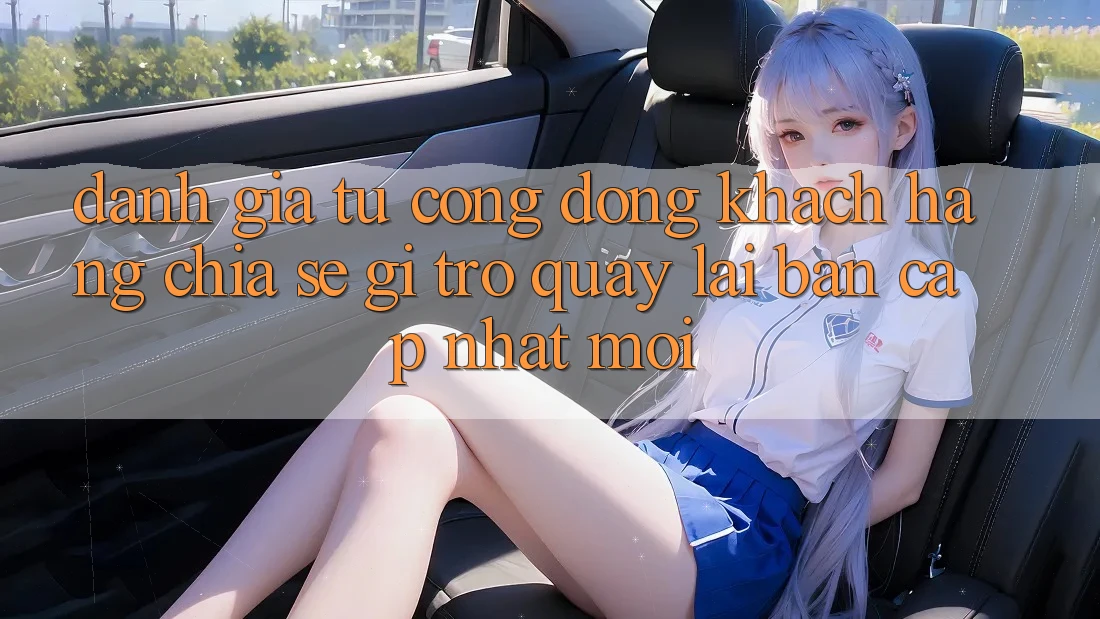 Đánh Giá Từ Cộng Đồng: Khách hàng Chia sẻ Gì Trở quay lại Bản Cập Nhật Mới?