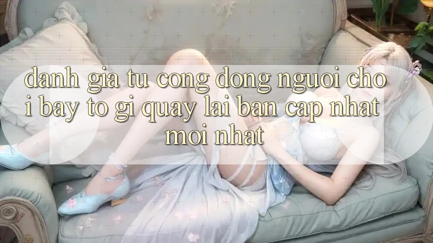 Đánh Giá Từ Cộng Đồng: Người Chơi Bày tỏ Gì Quay lại Bản Cập Nhật Mới nhất?