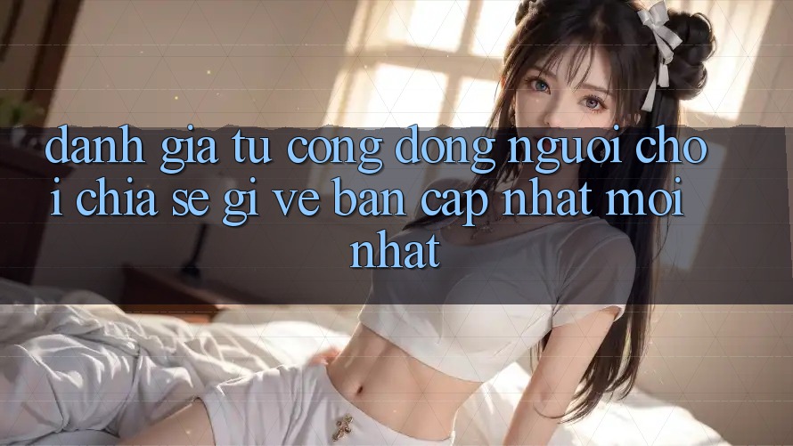 Đánh Giá Từ Cộng Đồng: Người Chơi Chia sẻ Gì Về Bản Cập Nhật Mới nhất?