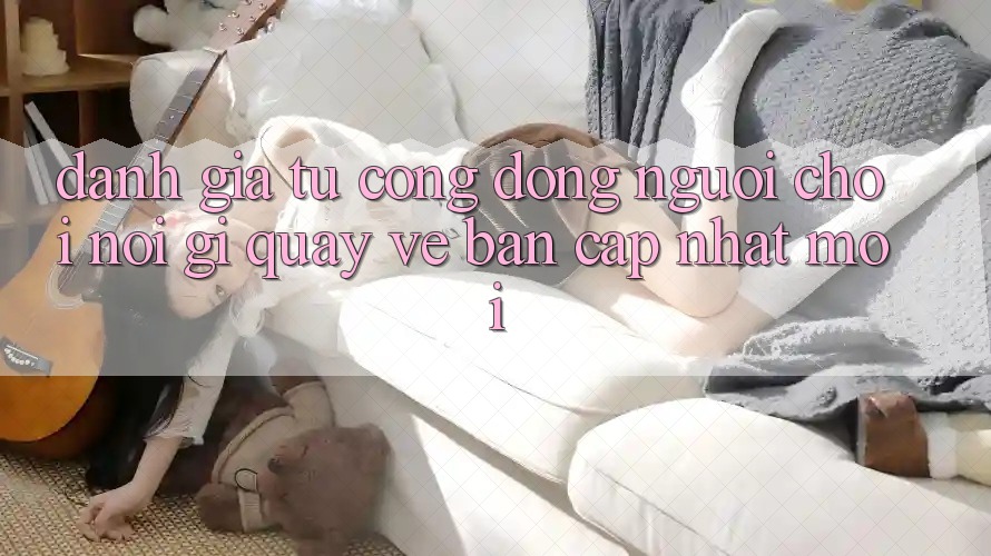 Đánh Giá Từ Cộng Đồng: Người Chơi Nói Gì Quay về Bản Cập Nhật Mới?