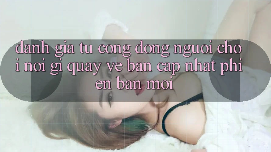 Đánh Giá Từ Cộng Đồng: Người Chơi Nói Gì Quay về Bản Cập Nhật Phiên bản mới?