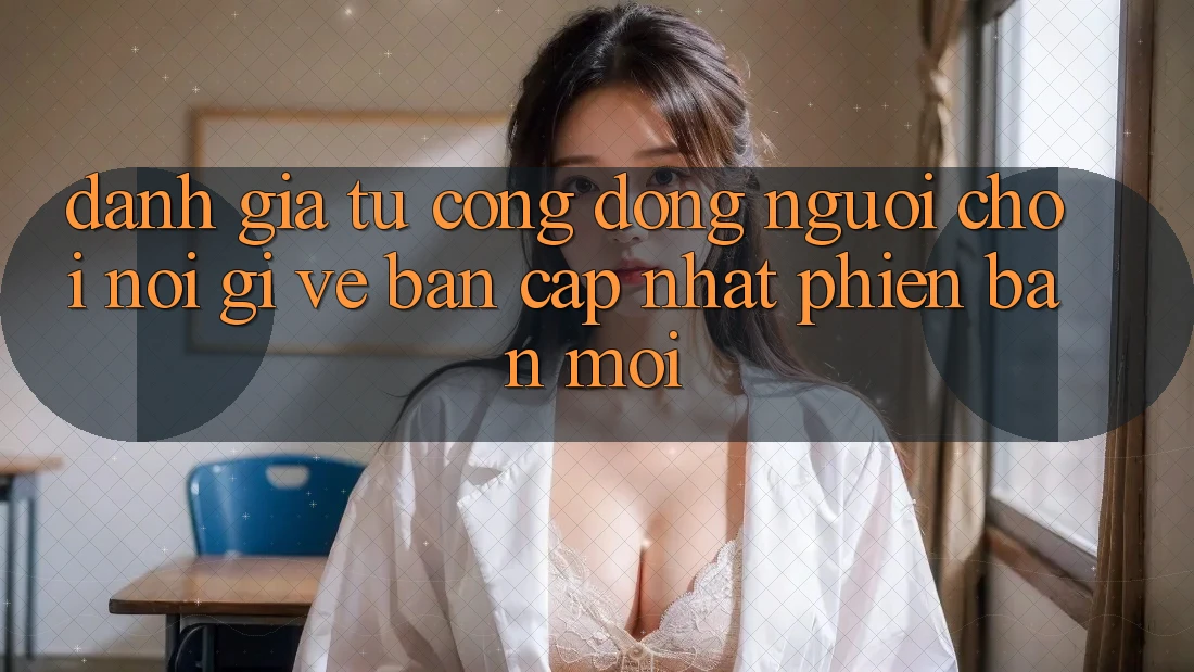 Đánh Giá Từ Cộng Đồng: Người Chơi Nói Gì Về Bản Cập Nhật Phiên bản mới?