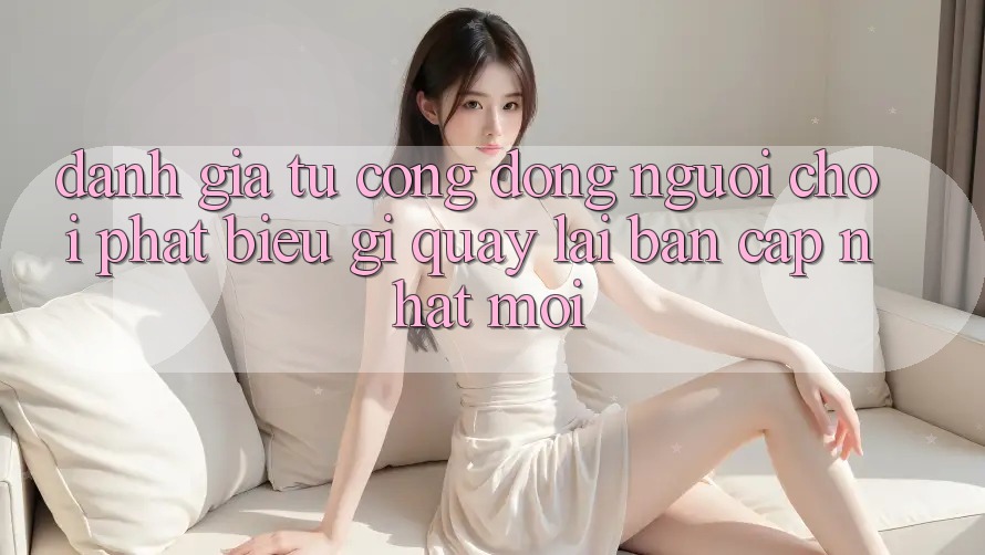Đánh Giá Từ Cộng Đồng: Người Chơi Phát biểu Gì Quay lại Bản Cập Nhật Mới?