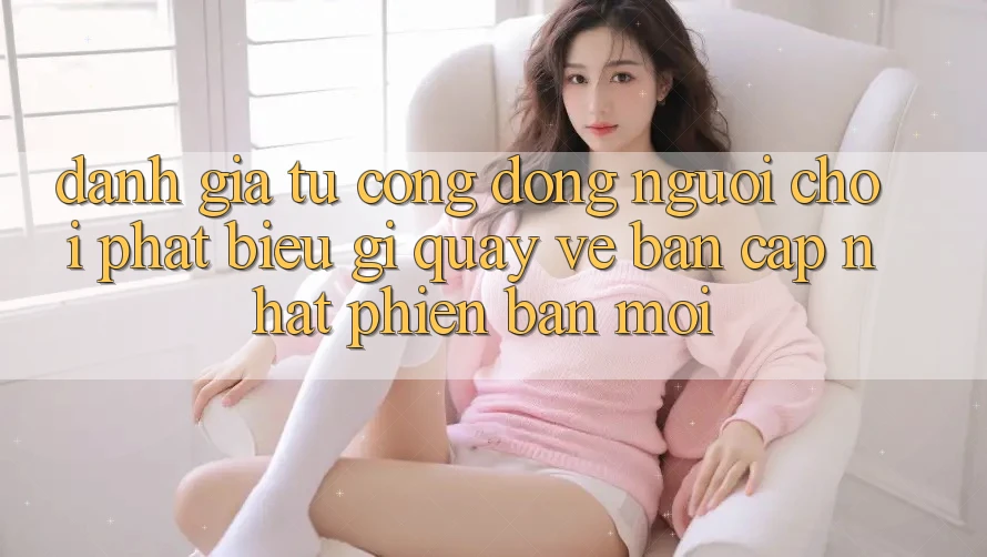 Đánh Giá Từ Cộng Đồng: Người Chơi Phát biểu Gì Quay về Bản Cập Nhật Phiên bản mới?