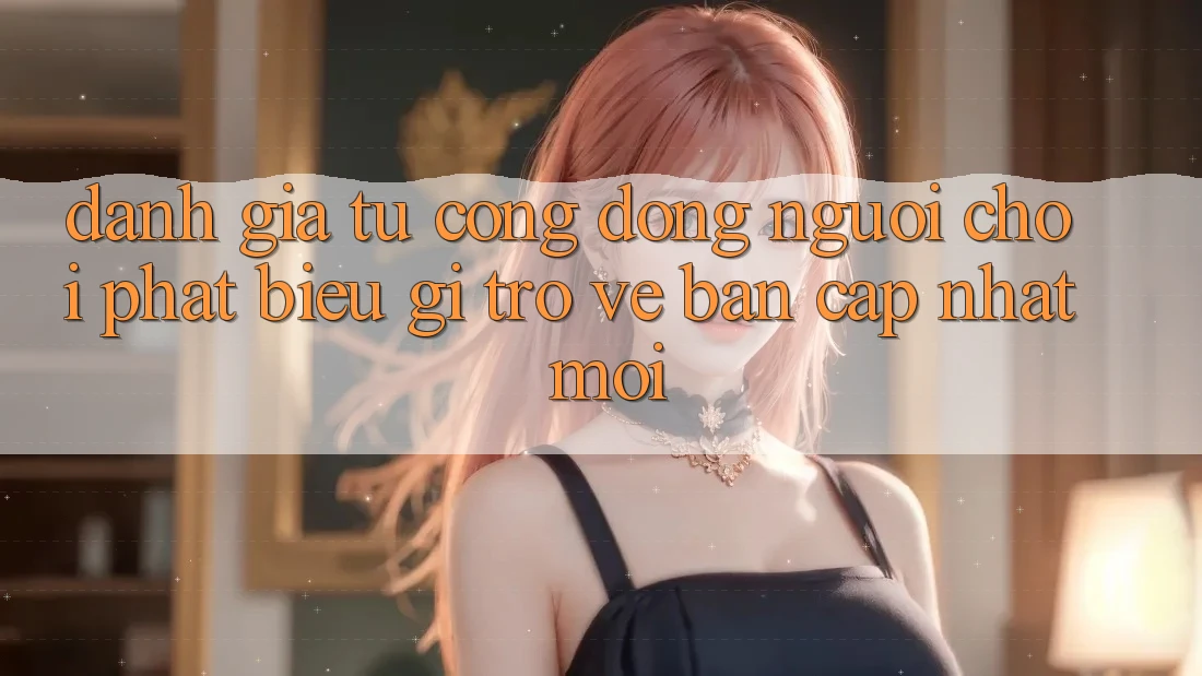Đánh Giá Từ Cộng Đồng: Người Chơi Phát biểu Gì Trở về Bản Cập Nhật Mới?