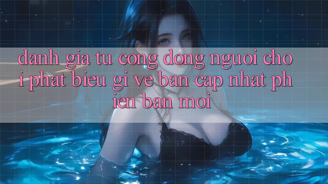 Đánh Giá Từ Cộng Đồng: Người Chơi Phát biểu Gì Về Bản Cập Nhật Phiên bản mới?