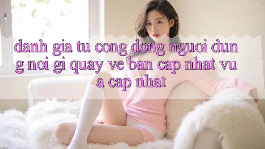 Đánh Giá Từ Cộng Đồng: Người dùng Nói Gì Quay về Bản Cập Nhật Vừa cập nhật?