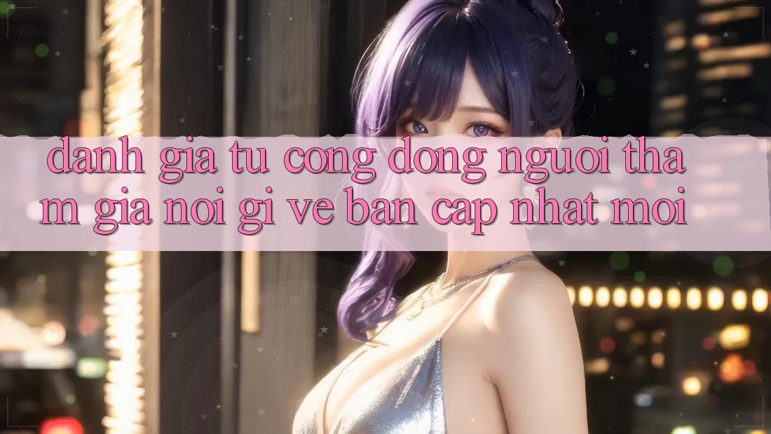 Đánh Giá Từ Cộng Đồng: Người tham gia Nói Gì Về Bản Cập Nhật Mới?