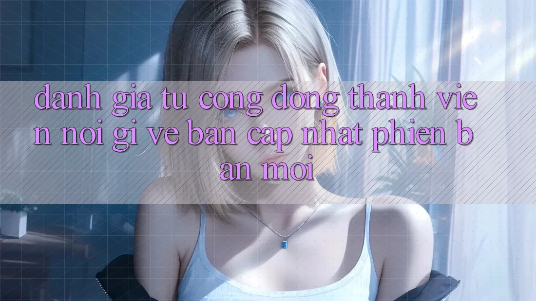 Đánh Giá Từ Cộng Đồng: Thành viên Nói Gì Về Bản Cập Nhật Phiên bản mới?