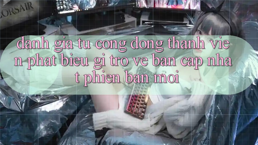 Đánh Giá Từ Cộng Đồng: Thành viên Phát biểu Gì Trở về Bản Cập Nhật Phiên bản mới?