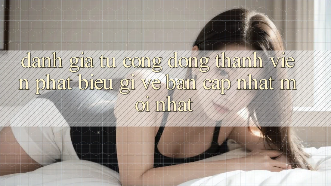 Đánh Giá Từ Cộng Đồng: Thành viên Phát biểu Gì Về Bản Cập Nhật Mới nhất?