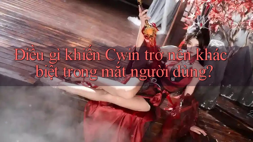 Điều gì khiến Cwin trở nên khác biệt trong mắt người dùng?