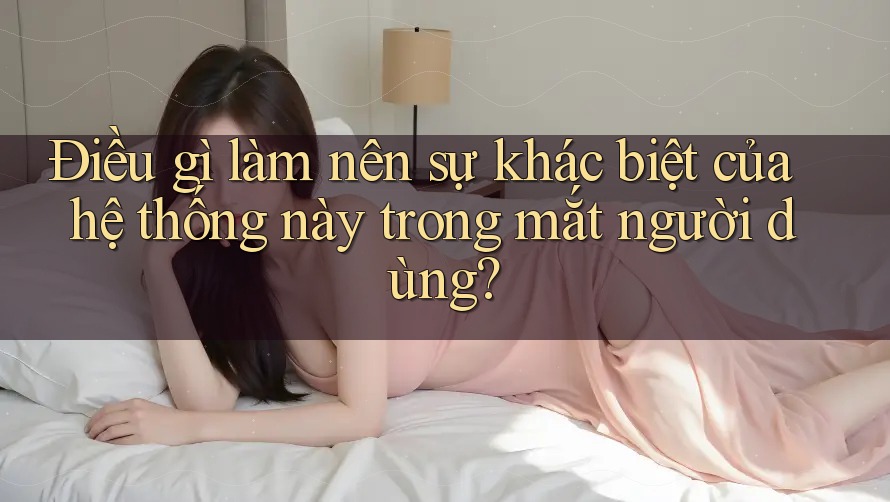 Điều gì làm nên sự khác biệt của hệ thống này trong mắt người dùng?